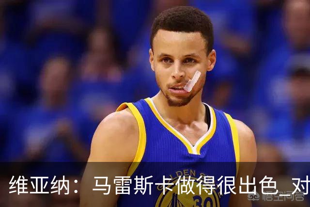 维亚纳：马雷斯卡做得很出色 对这套阵容未来几年竞争力充满信心